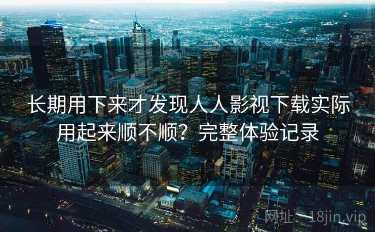 长期用下来才发现人人影视下载实际用起来顺不顺?完整体验记录 长期用下来才发现人人影视下载实际用起来顺不顺?完整体验记录