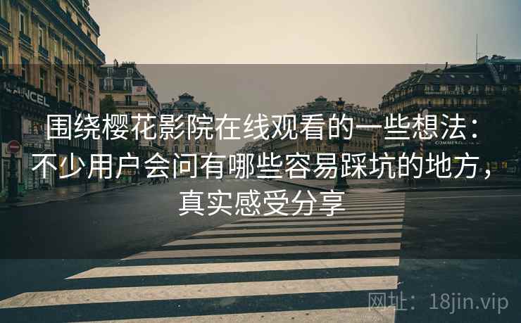 围绕樱花影院在线观看的一些想法：不少用户会问有哪些容易踩坑的地方，真实感受分享