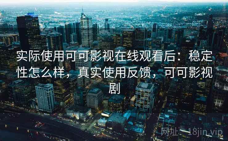实际使用可可影视在线观看后：稳定性怎么样，真实使用反馈，可可影视剧