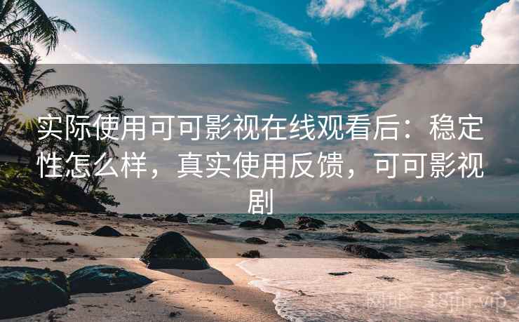 实际使用可可影视在线观看后：稳定性怎么样，真实使用反馈，可可影视剧