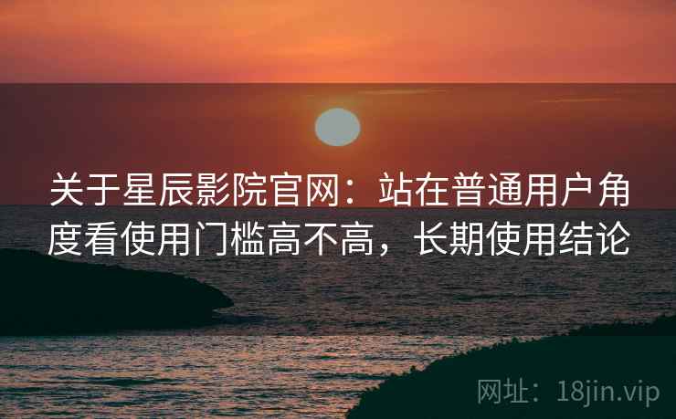 关于星辰影院官网:站在普通用户角度看使用门槛高不高,长期使用结论 关于星辰影院官网:站在普通用户角度看使用门槛高不高,长期使用结论