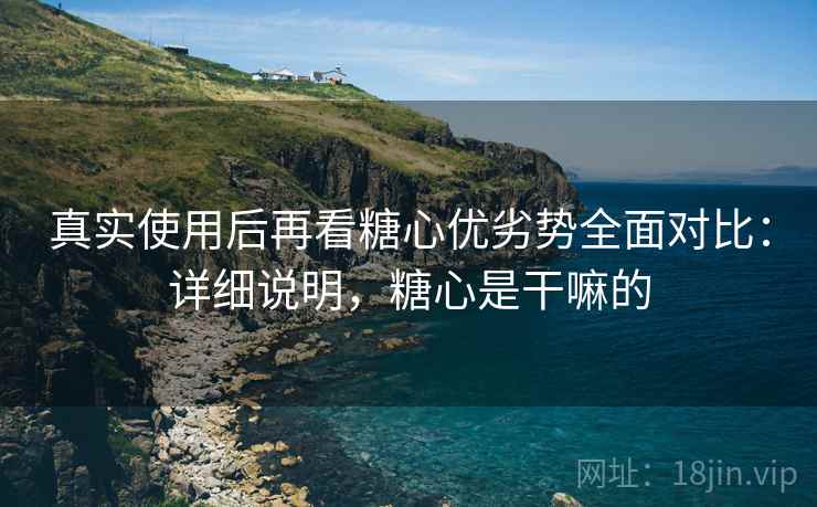真实使用后再看糖心优劣势全面对比：详细说明，糖心是干嘛的
