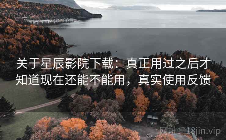 关于星辰影院下载:真正用过之后才知道现在还能不能用,真实使用反馈 关于星辰影院下载:真正用过之后才知道现在还能不能用,真实使用反馈