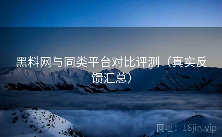 黑料网与同类平台对比评测(真实反馈汇总) 黑料网与同类平台对比评测(真实反馈汇总)