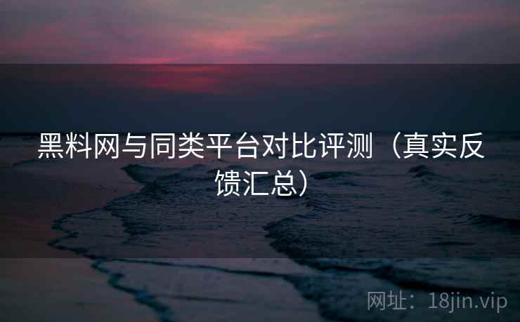 黑料网与同类平台对比评测(真实反馈汇总) 黑料网与同类平台对比评测(真实反馈汇总)