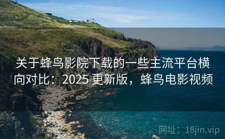 关于蜂鸟影院下载的一些主流平台横向对比:2025 更新版,蜂鸟电影视频 关于蜂鸟影院下载的一些主流平台横向对比:2025 更新版,蜂鸟电影视频