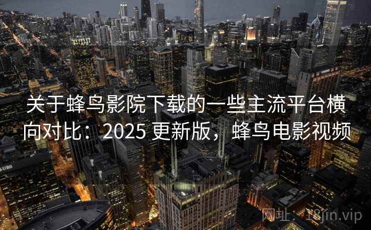 关于蜂鸟影院下载的一些主流平台横向对比:2025 更新版,蜂鸟电影视频 关于蜂鸟影院下载的一些主流平台横向对比:2025 更新版,蜂鸟电影视频