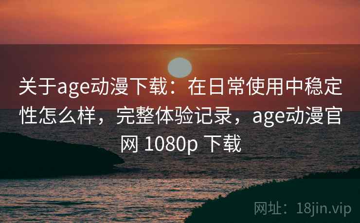 关于age动漫下载:在日常使用中稳定性怎么样,完整体验记录,age动漫官网 1080p 下载 关于age动漫下载:在日常使用中稳定性怎么样,完整体验记录,age动漫官网 1080p 下载