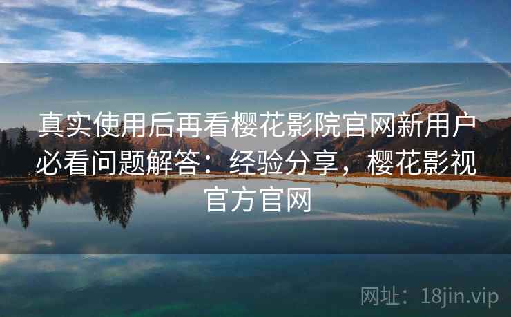 真实使用后再看樱花影院官网新用户必看问题解答:经验分享,樱花影视官方官网 真实使用后再看樱花影院官网新用户必看问题解答:经验分享,樱花影视官方官网