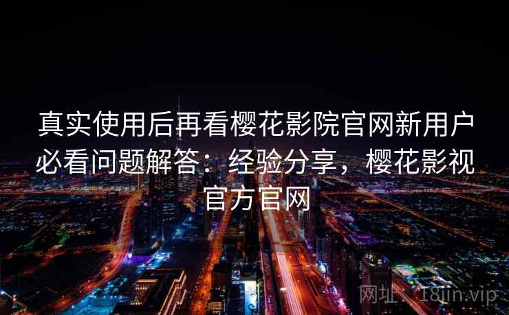 真实使用后再看樱花影院官网新用户必看问题解答:经验分享,樱花影视官方官网 真实使用后再看樱花影院官网新用户必看问题解答:经验分享,樱花影视官方官网