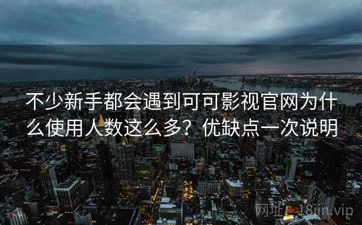 不少新手都会遇到可可影视官网为什么使用人数这么多?优缺点一次说明 不少新手都会遇到可可影视官网为什么使用人数这么多?优缺点一次说明