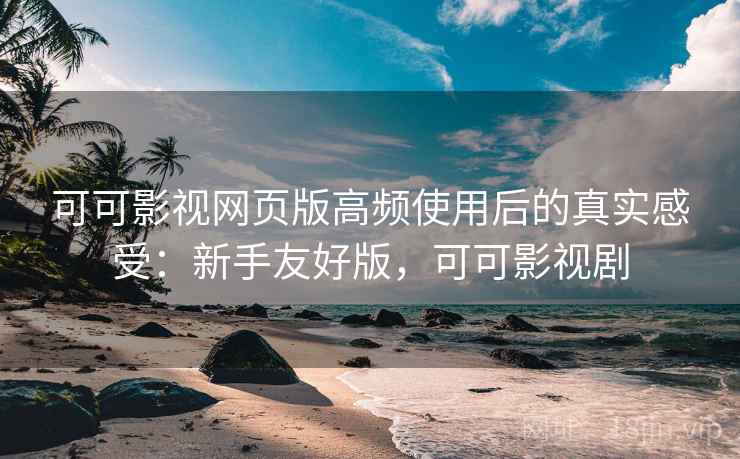 可可影视网页版高频使用后的真实感受:新手友好版,可可影视剧 可可影视网页版高频使用后的真实感受:新手友好版,可可影视剧