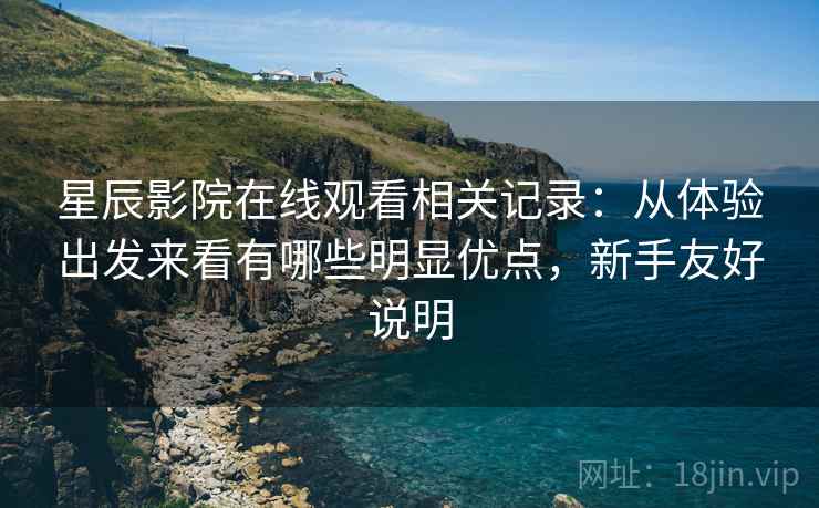 星辰影院在线观看相关记录：从体验出发来看有哪些明显优点，新手友好说明