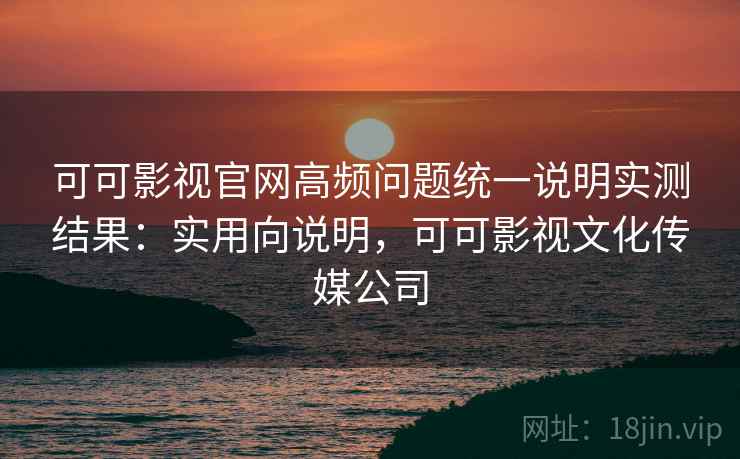 可可影视官网高频问题统一说明实测结果：实用向说明，可可影视文化传媒公司