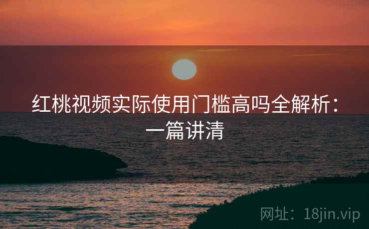 红桃视频实际使用门槛高吗全解析:一篇讲清 红桃视频实际使用门槛高吗全解析:一篇讲清