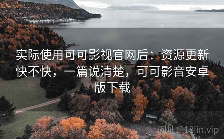 实际使用可可影视官网后:资源更新快不快,一篇说清楚,可可影音安卓版下载 实际使用可可影视官网后:资源更新快不快,一篇说清楚,可可影音安卓版下载