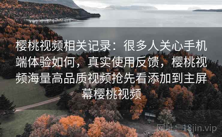 樱桃视频相关记录:很多人关心手机端体验如何,真实使用反馈,樱桃视频海量高品质视频抢先看添加到主屏幕樱桃视频 樱桃视频相关记录:很多人关心手机端体验如何,真实使用反馈,樱桃视频海量高品质视频抢先看添加到主屏幕樱桃视频