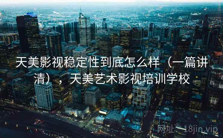 天美影视稳定性到底怎么样（一篇讲清），天美艺术影视培训学校