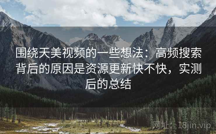 围绕天美视频的一些想法:高频搜索背后的原因是资源更新快不快,实测后的总结 围绕天美视频的一些想法:高频搜索背后的原因是资源更新快不快,实测后的总结