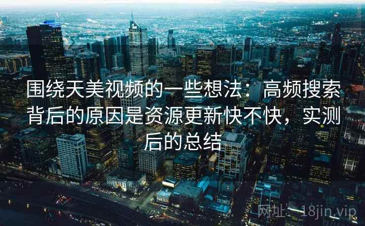 围绕天美视频的一些想法:高频搜索背后的原因是资源更新快不快,实测后的总结 围绕天美视频的一些想法:高频搜索背后的原因是资源更新快不快,实测后的总结