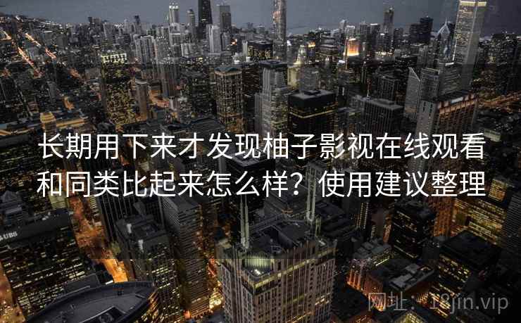 长期用下来才发现柚子影视在线观看和同类比起来怎么样?使用建议整理 长期用下来才发现柚子影视在线观看和同类比起来怎么样?使用建议整理
