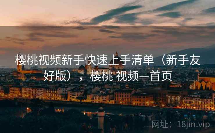 樱桃视频新手快速上手清单(新手友好版),樱桃 视频—首页 樱桃视频新手快速上手清单(新手友好版),樱桃 视频—首页