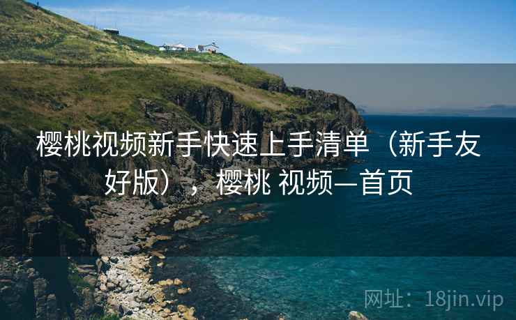 樱桃视频新手快速上手清单(新手友好版),樱桃 视频—首页 樱桃视频新手快速上手清单(新手友好版),樱桃 视频—首页