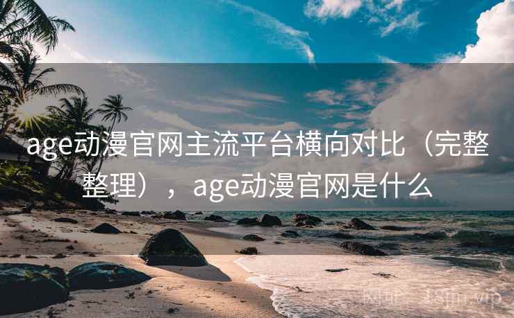 age动漫官网主流平台横向对比(完整整理),age动漫官网是什么 age动漫官网主流平台横向对比(完整整理),age动漫官网是什么