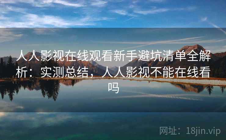 人人影视在线观看新手避坑清单全解析：实测总结，人人影视不能在线看吗