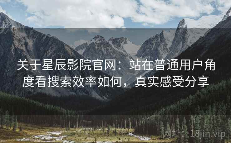 关于星辰影院官网：站在普通用户角度看搜索效率如何，真实感受分享