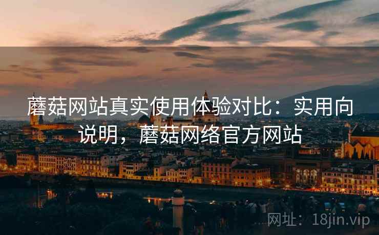 蘑菇网站真实使用体验对比：实用向说明，蘑菇网络官方网站