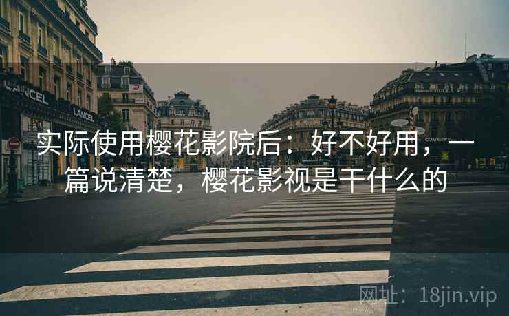 实际使用樱花影院后:好不好用,一篇说清楚,樱花影视是干什么的 实际使用樱花影院后:好不好用,一篇说清楚,樱花影视是干什么的