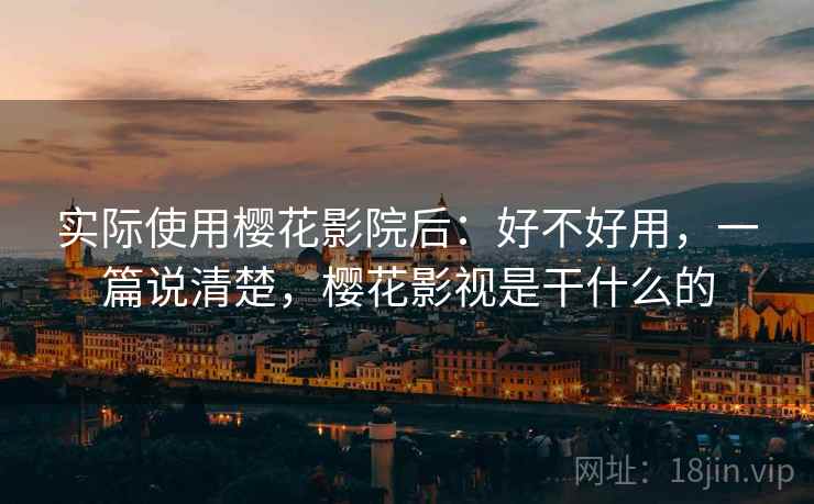 实际使用樱花影院后:好不好用,一篇说清楚,樱花影视是干什么的 实际使用樱花影院后:好不好用,一篇说清楚,樱花影视是干什么的