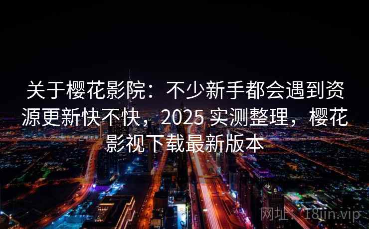 关于樱花影院：不少新手都会遇到资源更新快不快，2025 实测整理，樱花影视下载最新版本