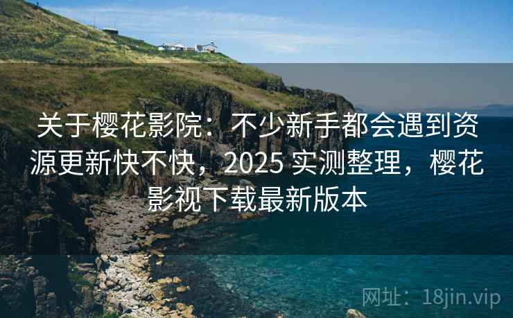 关于樱花影院：不少新手都会遇到资源更新快不快，2025 实测整理，樱花影视下载最新版本