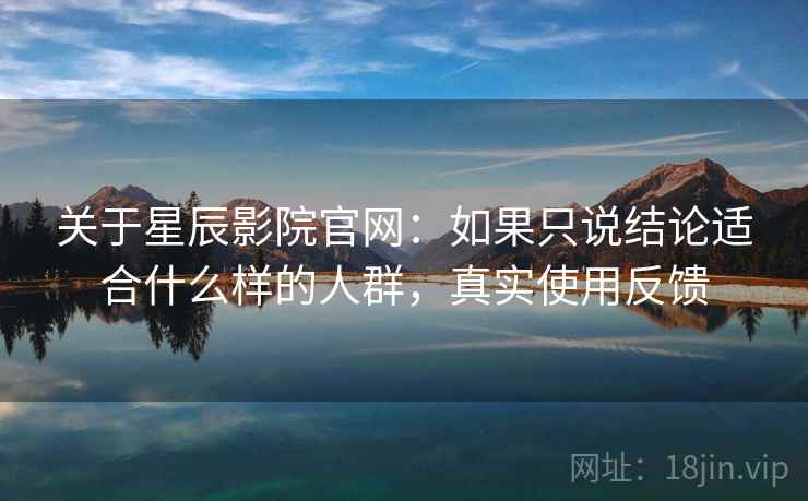 关于星辰影院官网：如果只说结论适合什么样的人群，真实使用反馈