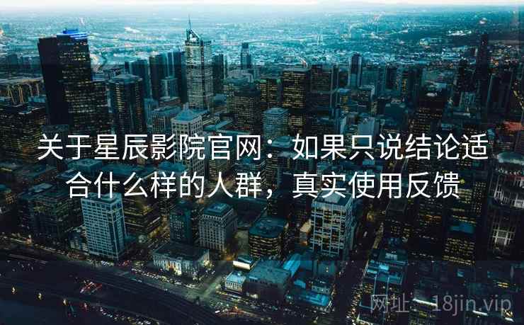 关于星辰影院官网：如果只说结论适合什么样的人群，真实使用反馈