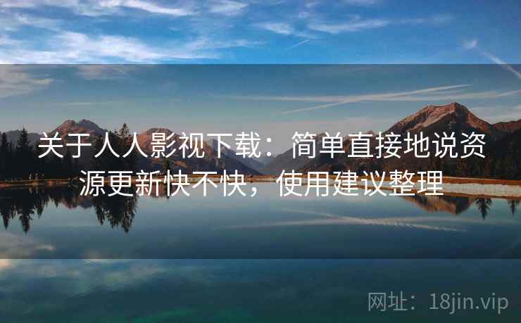 关于人人影视下载:简单直接地说资源更新快不快,使用建议整理 关于人人影视下载:简单直接地说资源更新快不快,使用建议整理