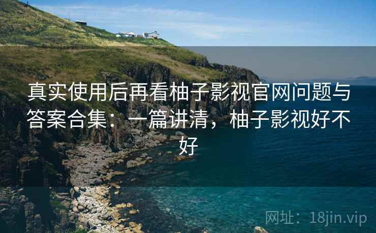 真实使用后再看柚子影视官网问题与答案合集:一篇讲清,柚子影视好不好 真实使用后再看柚子影视官网问题与答案合集:一篇讲清,柚子影视好不好