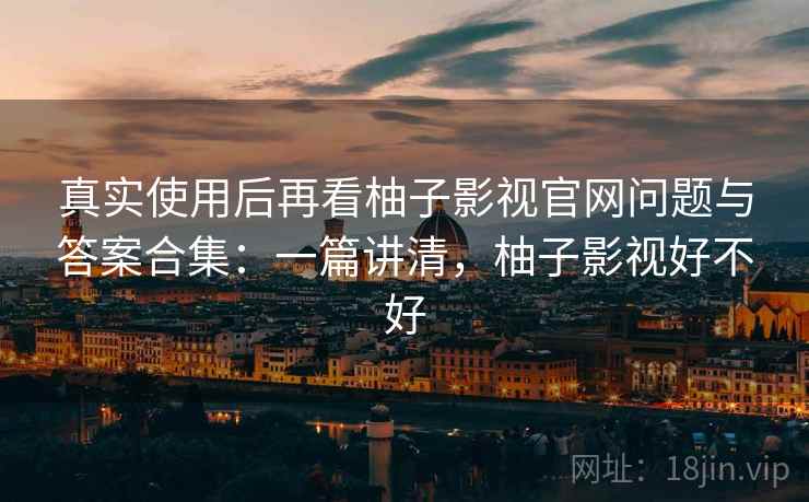 真实使用后再看柚子影视官网问题与答案合集:一篇讲清,柚子影视好不好 真实使用后再看柚子影视官网问题与答案合集:一篇讲清,柚子影视好不好