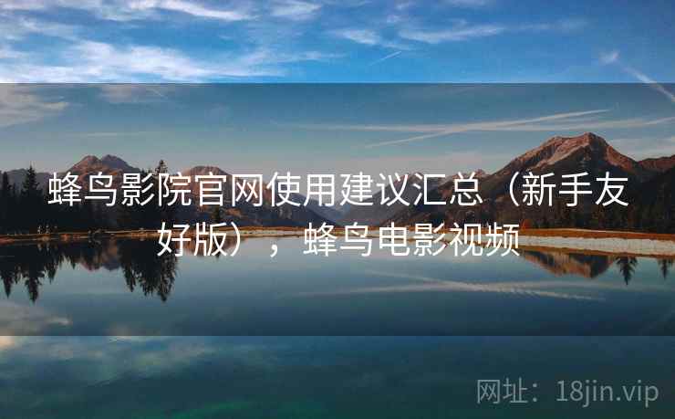 蜂鸟影院官网使用建议汇总(新手友好版),蜂鸟电影视频 蜂鸟影院官网使用建议汇总(新手友好版),蜂鸟电影视频