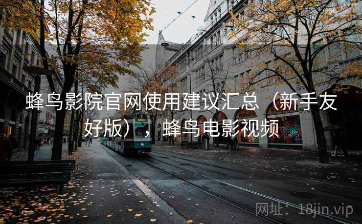 蜂鸟影院官网使用建议汇总(新手友好版),蜂鸟电影视频 蜂鸟影院官网使用建议汇总(新手友好版),蜂鸟电影视频