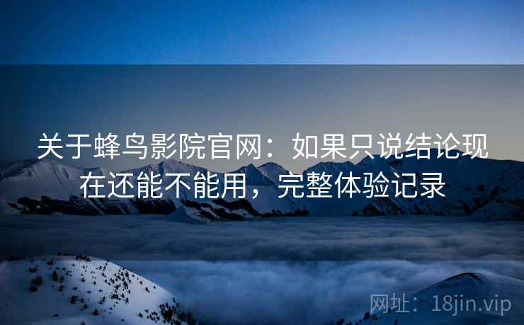 关于蜂鸟影院官网：如果只说结论现在还能不能用，完整体验记录