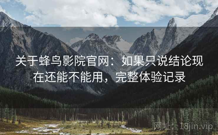 关于蜂鸟影院官网：如果只说结论现在还能不能用，完整体验记录