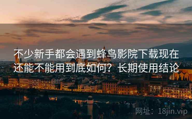 不少新手都会遇到蜂鸟影院下载现在还能不能用到底如何?长期使用结论 不少新手都会遇到蜂鸟影院下载现在还能不能用到底如何?长期使用结论