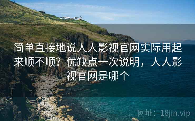 简单直接地说人人影视官网实际用起来顺不顺?优缺点一次说明,人人影视官网是哪个 简单直接地说人人影视官网实际用起来顺不顺?优缺点一次说明,人人影视官网是哪个