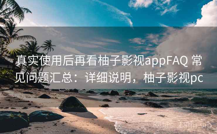 真实使用后再看柚子影视appFAQ 常见问题汇总：详细说明，柚子影视pc