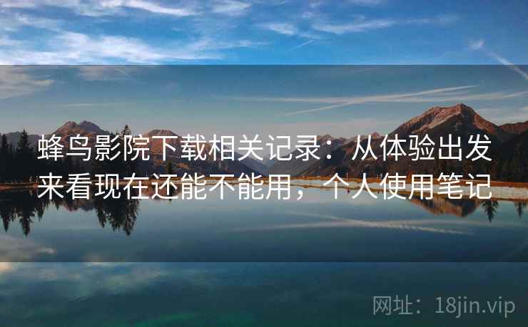 蜂鸟影院下载相关记录：从体验出发来看现在还能不能用，个人使用笔记