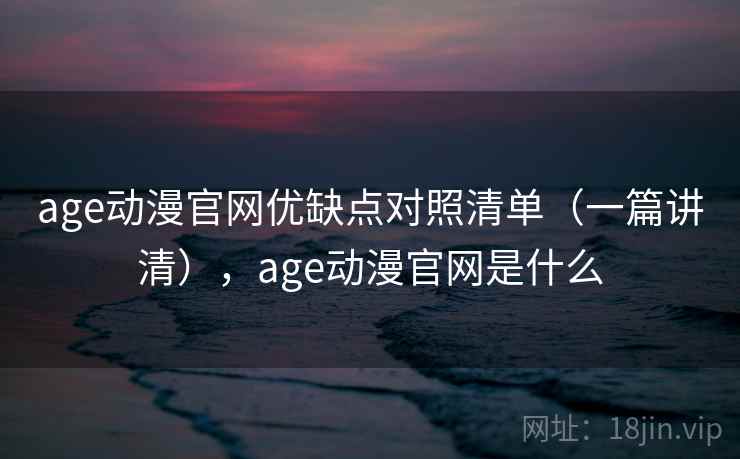 age动漫官网优缺点对照清单(一篇讲清),age动漫官网是什么 age动漫官网优缺点对照清单(一篇讲清),age动漫官网是什么