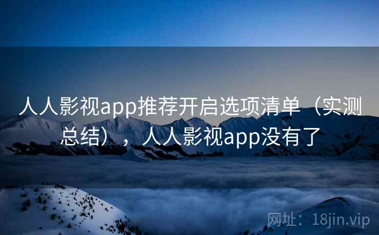人人影视app推荐开启选项清单(实测总结),人人影视app没有了-糖心tv-樱桃影视传媒中文网